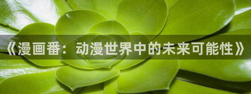 漫蛙漫画在线阅读网页：《漫画番：动漫世界中的未来可能性》